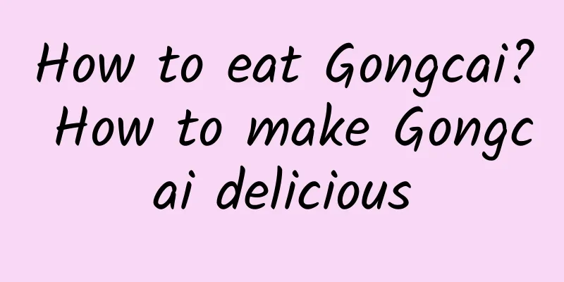 How to eat Gongcai? How to make Gongcai delicious