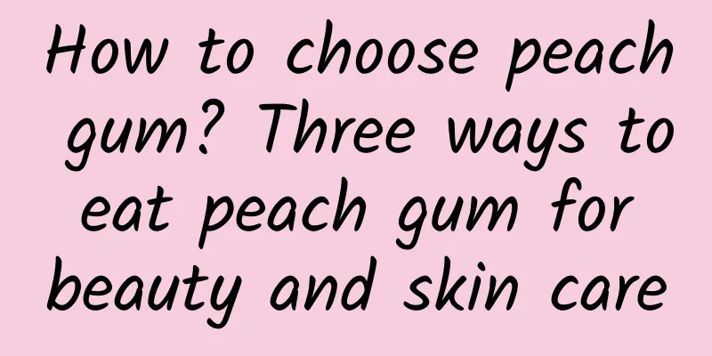 How to choose peach gum? Three ways to eat peach gum for beauty and skin care