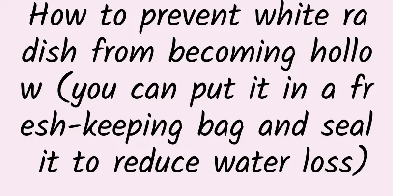 How to prevent white radish from becoming hollow (you can put it in a fresh-keeping bag and seal it to reduce water loss)