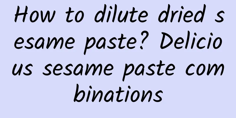How to dilute dried sesame paste? Delicious sesame paste combinations