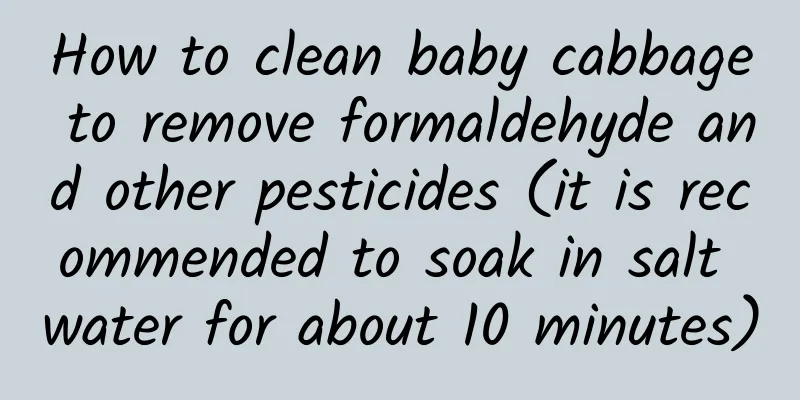How to clean baby cabbage to remove formaldehyde and other pesticides (it is recommended to soak in salt water for about 10 minutes)