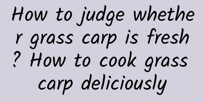 How to judge whether grass carp is fresh? How to cook grass carp deliciously