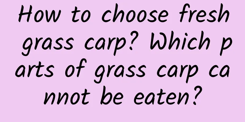 How to choose fresh grass carp? Which parts of grass carp cannot be eaten?