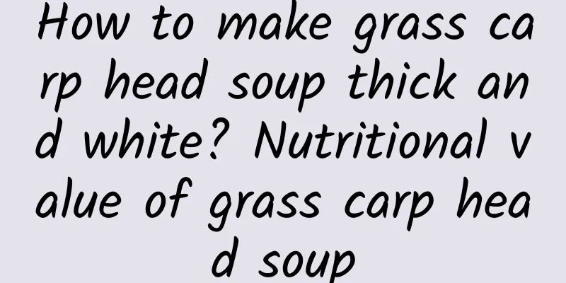 How to make grass carp head soup thick and white? Nutritional value of grass carp head soup