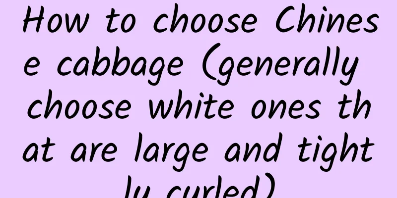 How to choose Chinese cabbage (generally choose white ones that are large and tightly curled)