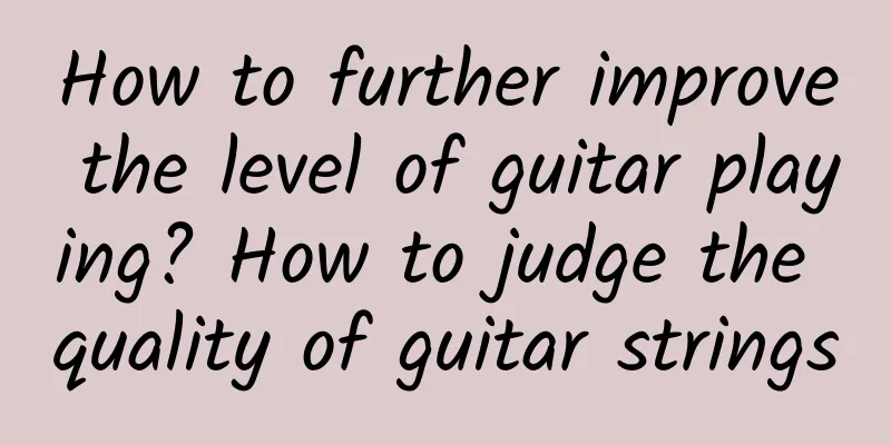How to further improve the level of guitar playing? How to judge the quality of guitar strings