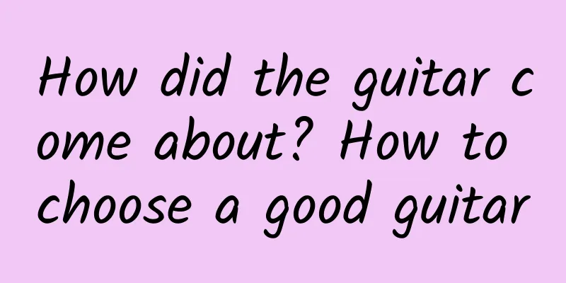 How did the guitar come about? How to choose a good guitar