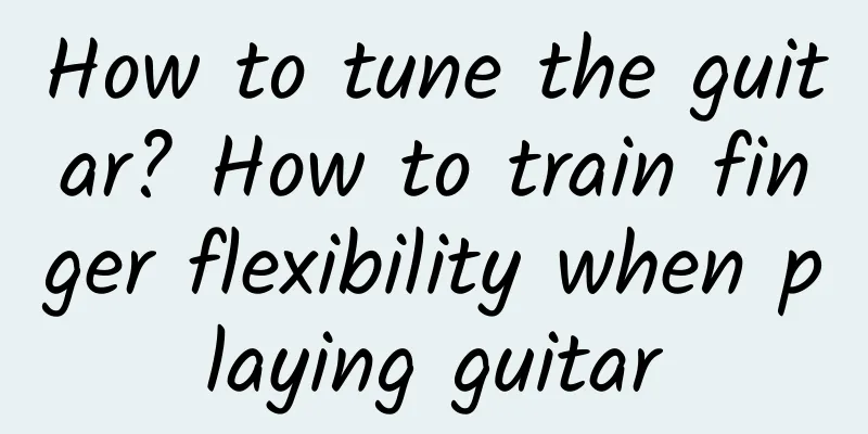 How to tune the guitar? How to train finger flexibility when playing guitar