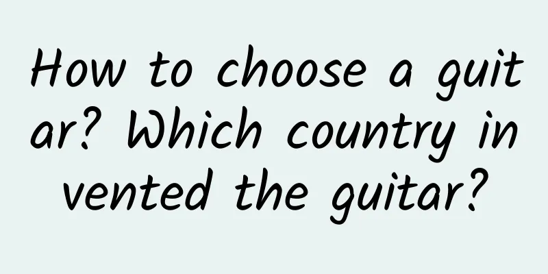 How to choose a guitar? Which country invented the guitar?