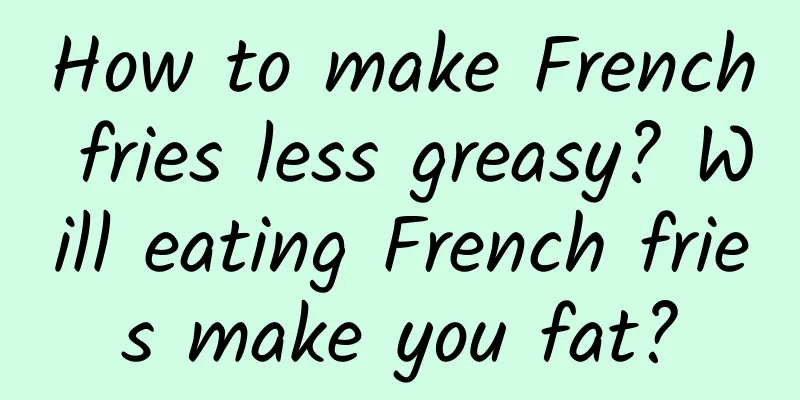How to make French fries less greasy? Will eating French fries make you fat?