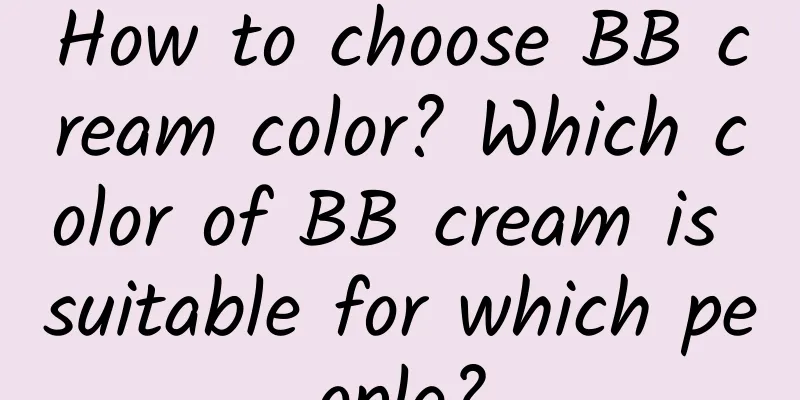 How to choose BB cream color? Which color of BB cream is suitable for which people?