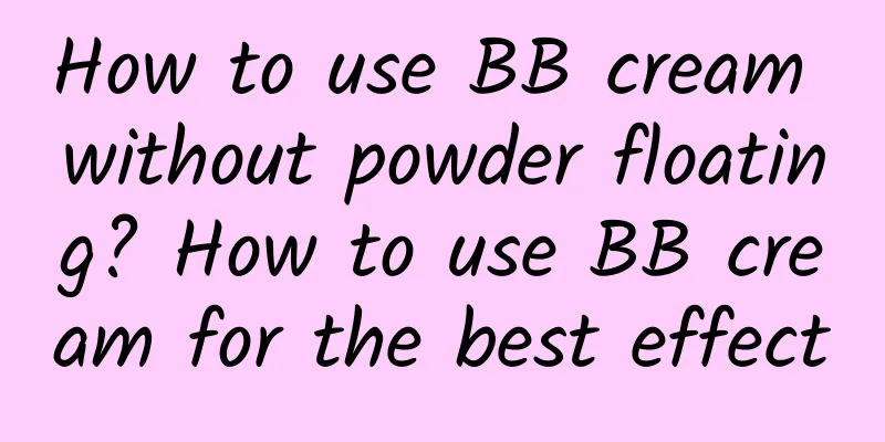 How to use BB cream without powder floating? How to use BB cream for the best effect