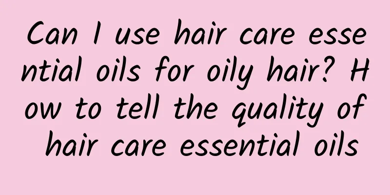 Can I use hair care essential oils for oily hair? How to tell the quality of hair care essential oils