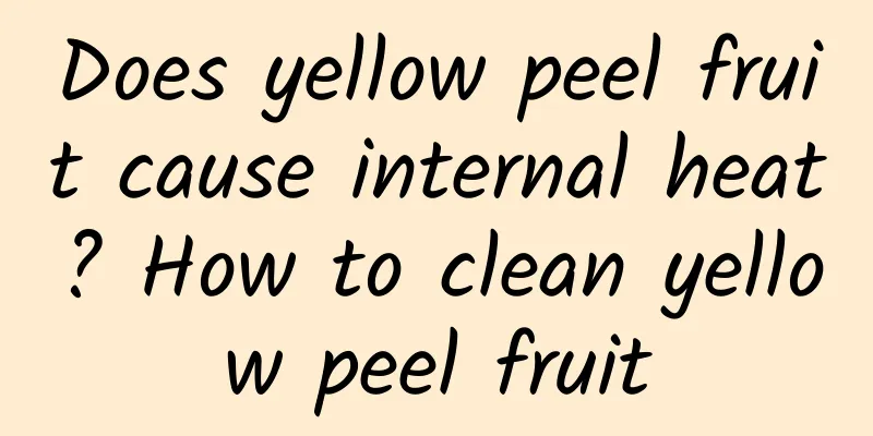 Does yellow peel fruit cause internal heat? How to clean yellow peel fruit