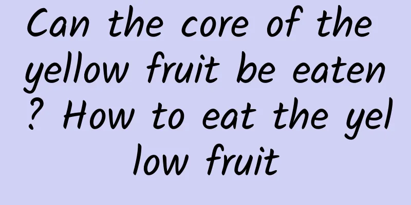 Can the core of the yellow fruit be eaten? How to eat the yellow fruit