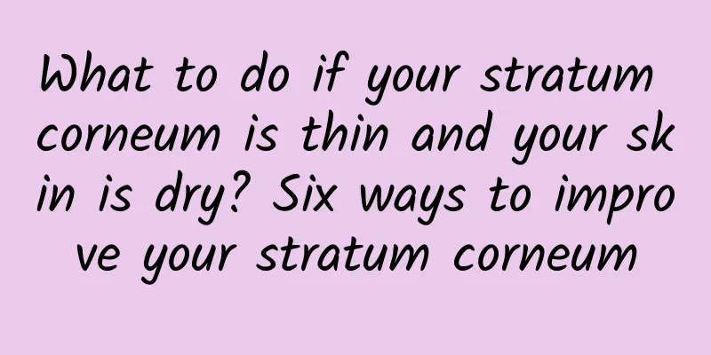 What to do if your stratum corneum is thin and your skin is dry? Six ways to improve your stratum corneum