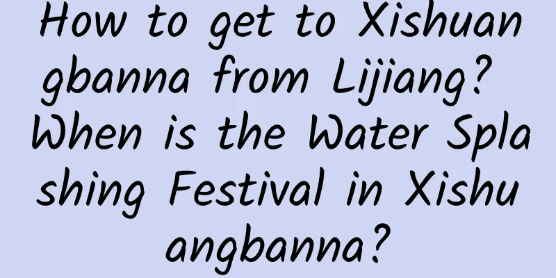 How to get to Xishuangbanna from Lijiang? When is the Water Splashing Festival in Xishuangbanna?