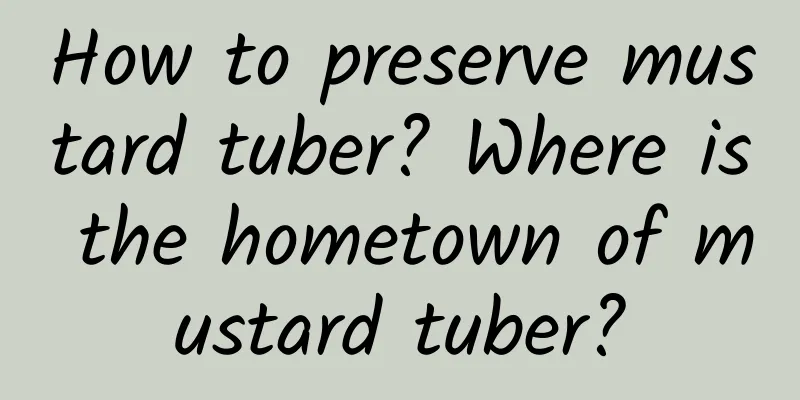How to preserve mustard tuber? Where is the hometown of mustard tuber?