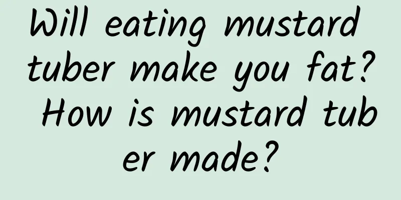 Will eating mustard tuber make you fat? How is mustard tuber made?