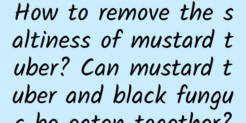How to remove the saltiness of mustard tuber? Can mustard tuber and black fungus be eaten together?
