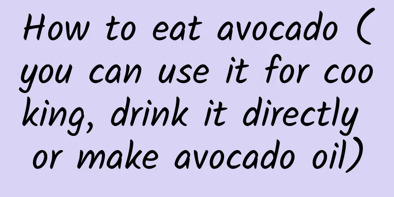 How to eat avocado (you can use it for cooking, drink it directly or make avocado oil)