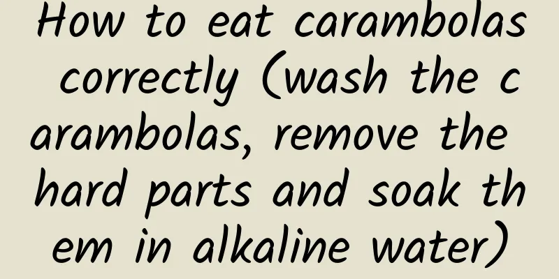 How to eat carambolas correctly (wash the carambolas, remove the hard parts and soak them in alkaline water)