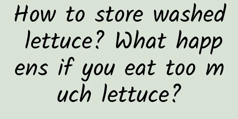 How to store washed lettuce? What happens if you eat too much lettuce?