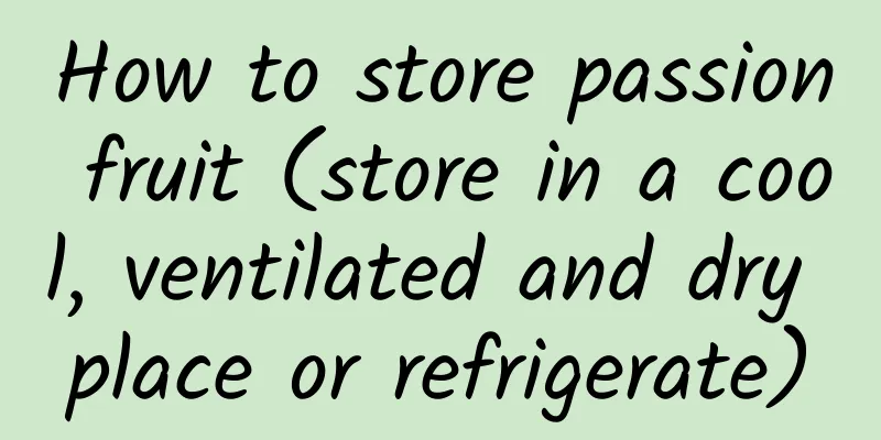 How to store passion fruit (store in a cool, ventilated and dry place or refrigerate)