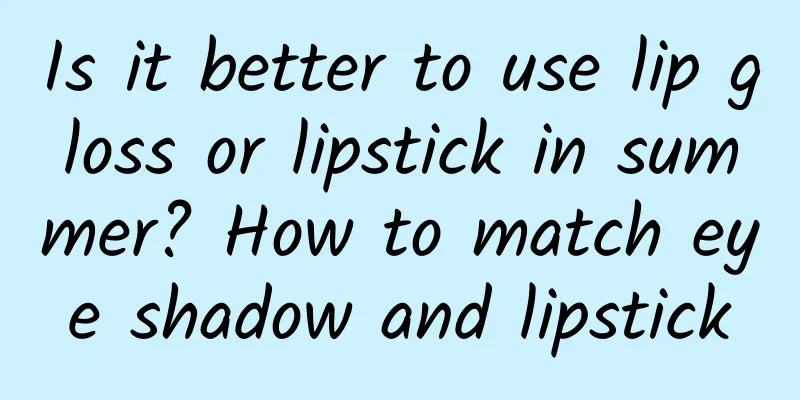 Is it better to use lip gloss or lipstick in summer? How to match eye shadow and lipstick