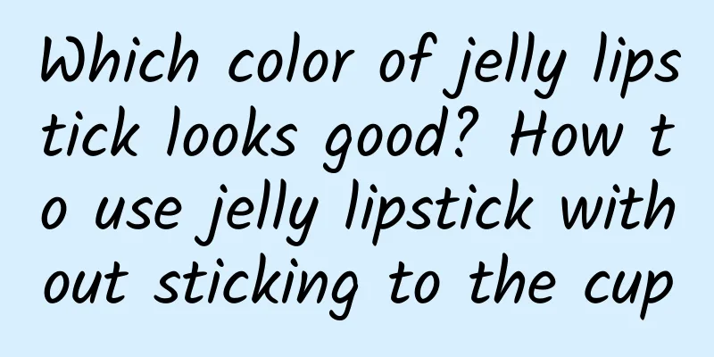 Which color of jelly lipstick looks good? How to use jelly lipstick without sticking to the cup