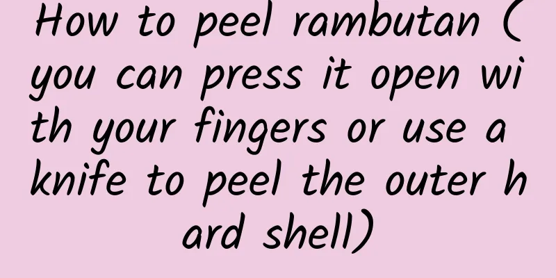 How to peel rambutan (you can press it open with your fingers or use a knife to peel the outer hard shell)