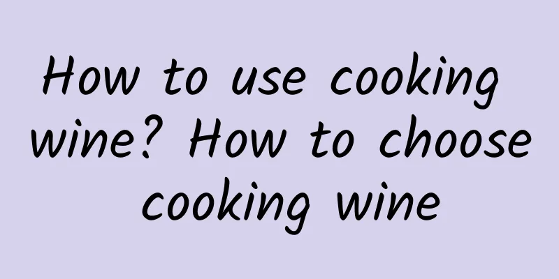 How to use cooking wine? How to choose cooking wine