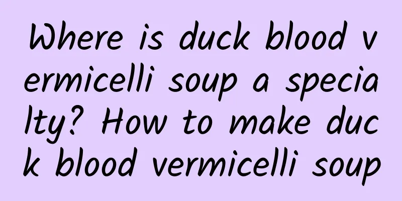 Where is duck blood vermicelli soup a specialty? How to make duck blood vermicelli soup