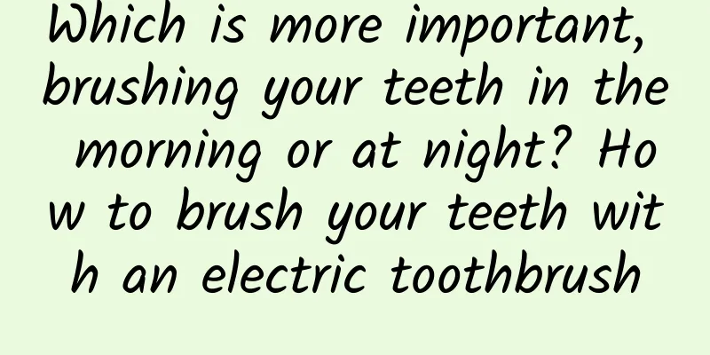 Which is more important, brushing your teeth in the morning or at night? How to brush your teeth with an electric toothbrush