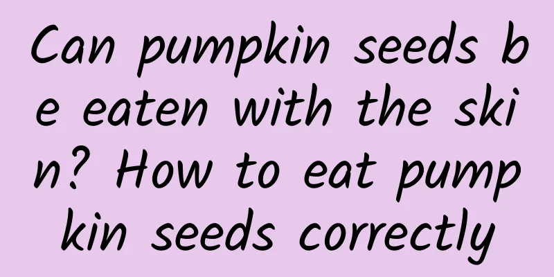 Can pumpkin seeds be eaten with the skin? How to eat pumpkin seeds correctly