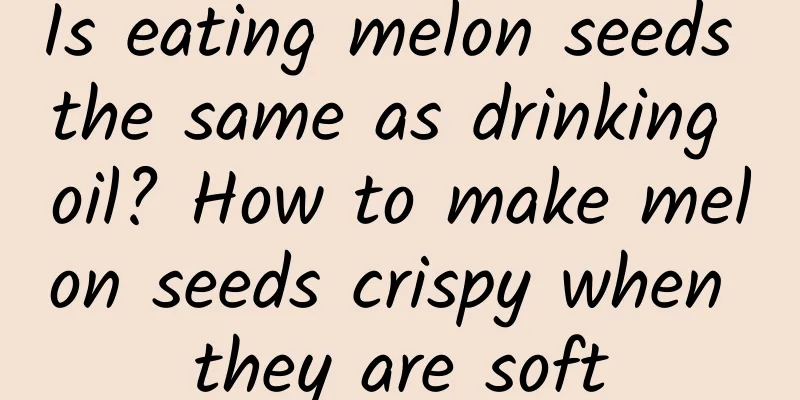 Is eating melon seeds the same as drinking oil? How to make melon seeds crispy when they are soft