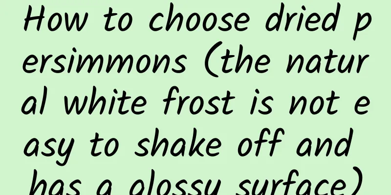 How to choose dried persimmons (the natural white frost is not easy to shake off and has a glossy surface)