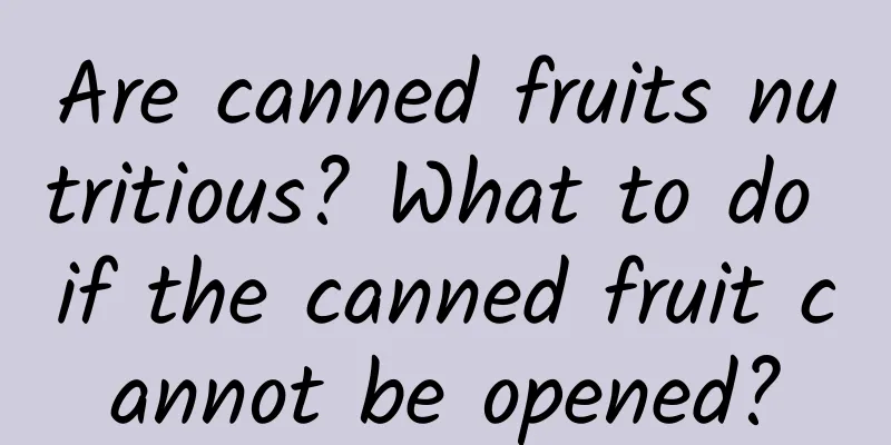 Are canned fruits nutritious? What to do if the canned fruit cannot be opened?