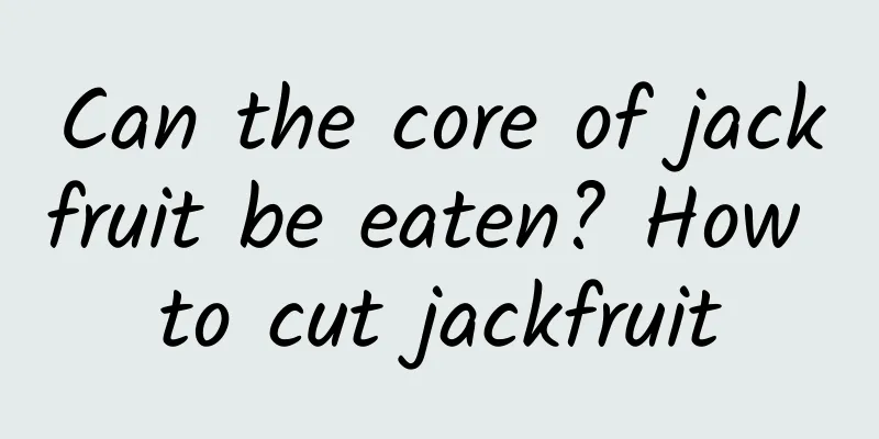 Can the core of jackfruit be eaten? How to cut jackfruit
