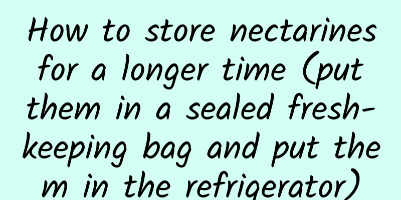How to store nectarines for a longer time (put them in a sealed fresh-keeping bag and put them in the refrigerator)
