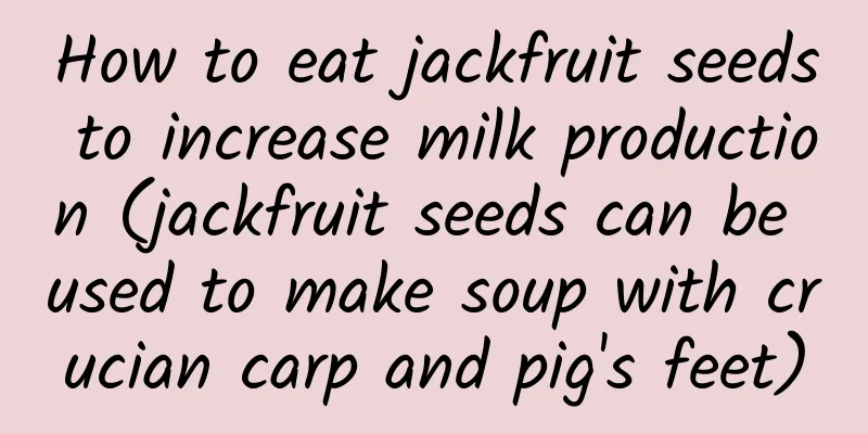 How to eat jackfruit seeds to increase milk production (jackfruit seeds can be used to make soup with crucian carp and pig's feet)