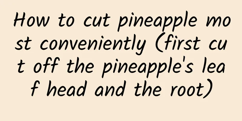 How to cut pineapple most conveniently (first cut off the pineapple's leaf head and the root)