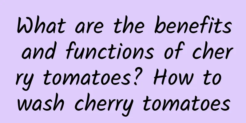 What are the benefits and functions of cherry tomatoes? How to wash cherry tomatoes