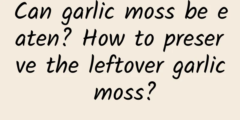 Can garlic moss be eaten? How to preserve the leftover garlic moss?