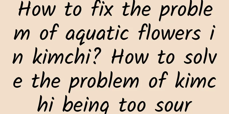 How to fix the problem of aquatic flowers in kimchi? How to solve the problem of kimchi being too sour