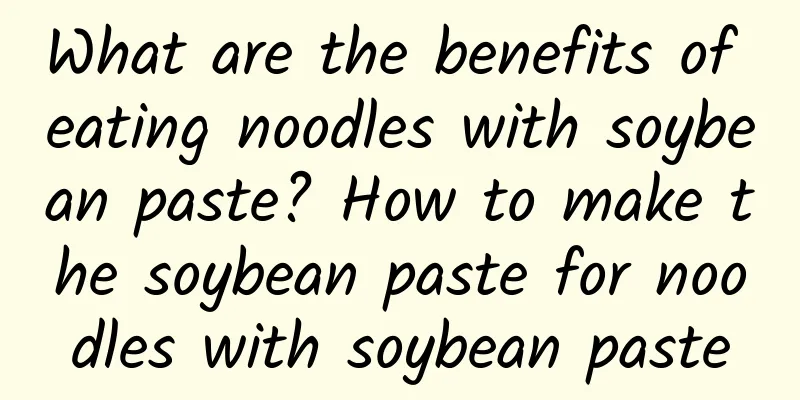 What are the benefits of eating noodles with soybean paste? How to make the soybean paste for noodles with soybean paste