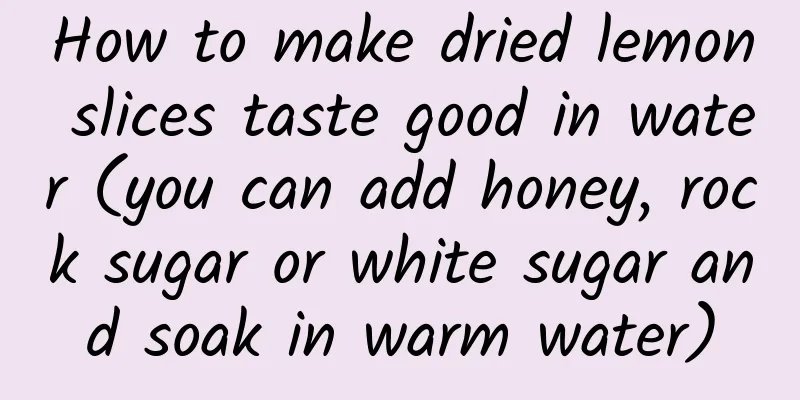 How to make dried lemon slices taste good in water (you can add honey, rock sugar or white sugar and soak in warm water)