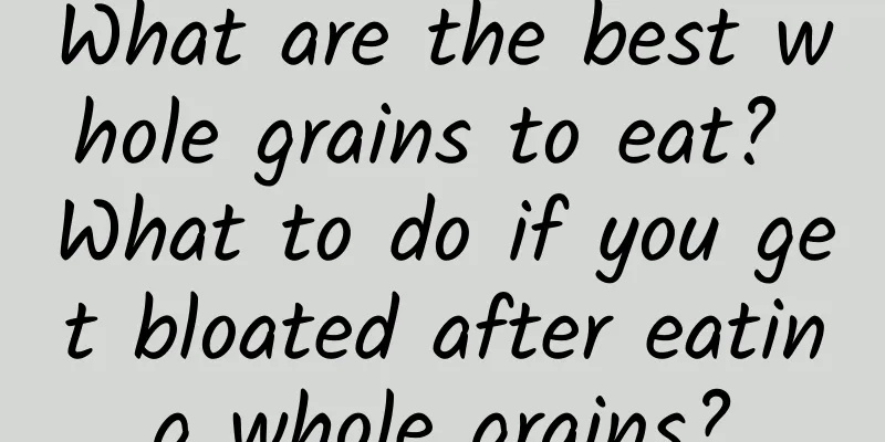 What are the best whole grains to eat? What to do if you get bloated after eating whole grains?