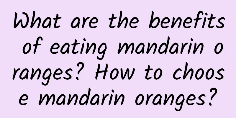 What are the benefits of eating mandarin oranges? How to choose mandarin oranges?