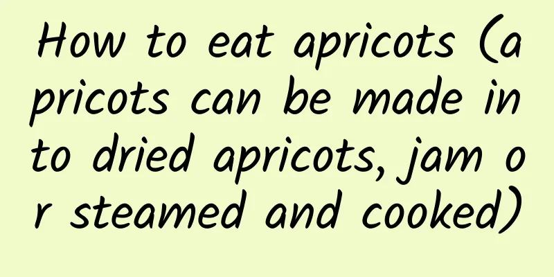 How to eat apricots (apricots can be made into dried apricots, jam or steamed and cooked)